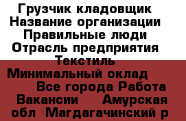 Грузчик-кладовщик › Название организации ­ Правильные люди › Отрасль предприятия ­ Текстиль › Минимальный оклад ­ 26 000 - Все города Работа » Вакансии   . Амурская обл.,Магдагачинский р-н